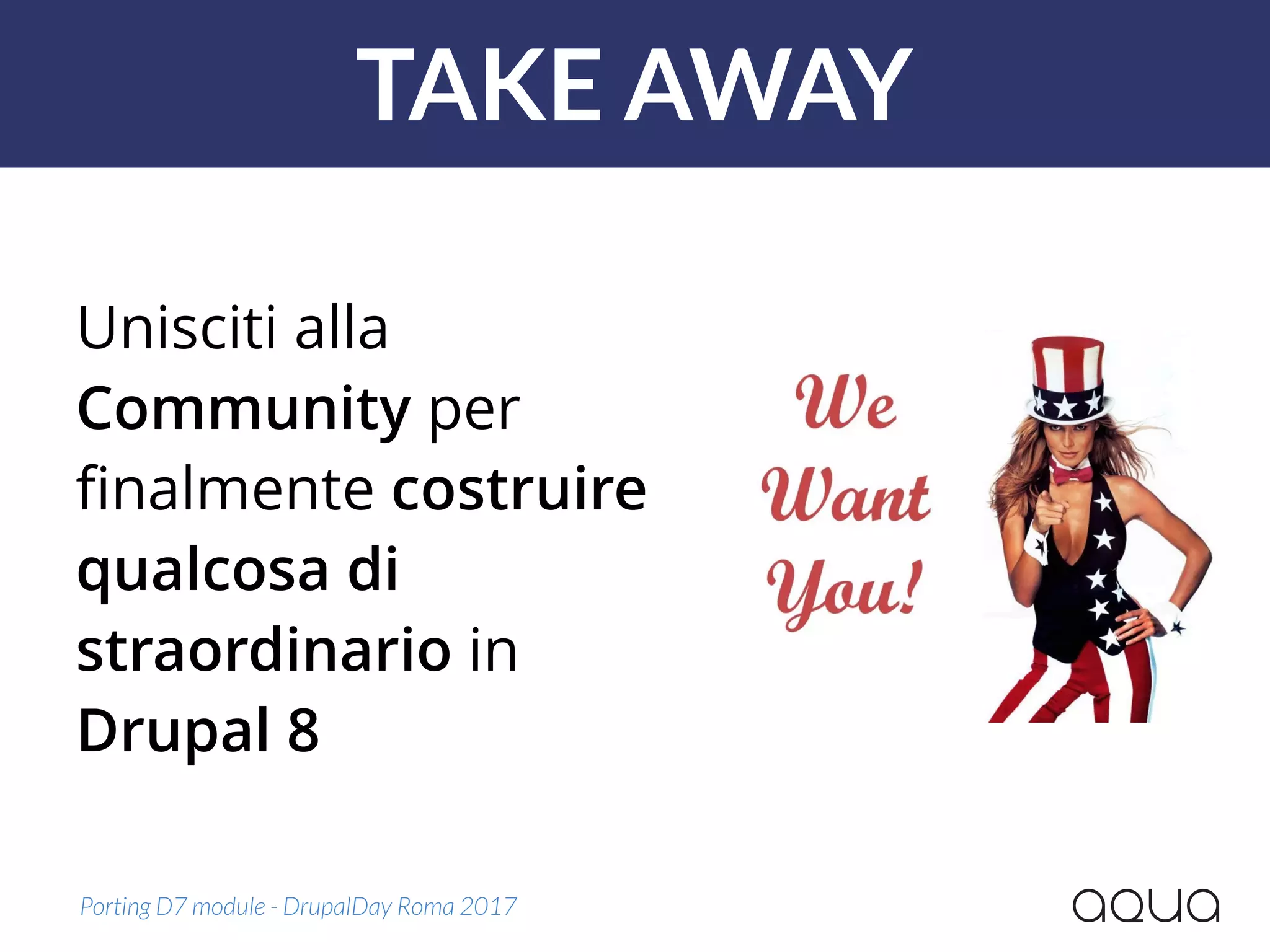 TAKE AWAY
Porting D7 module - DrupalDay Roma 2017
Unisciti alla
Community per
ﬁnalmente costruire
qualcosa di
straordinario in
Drupal 8
 