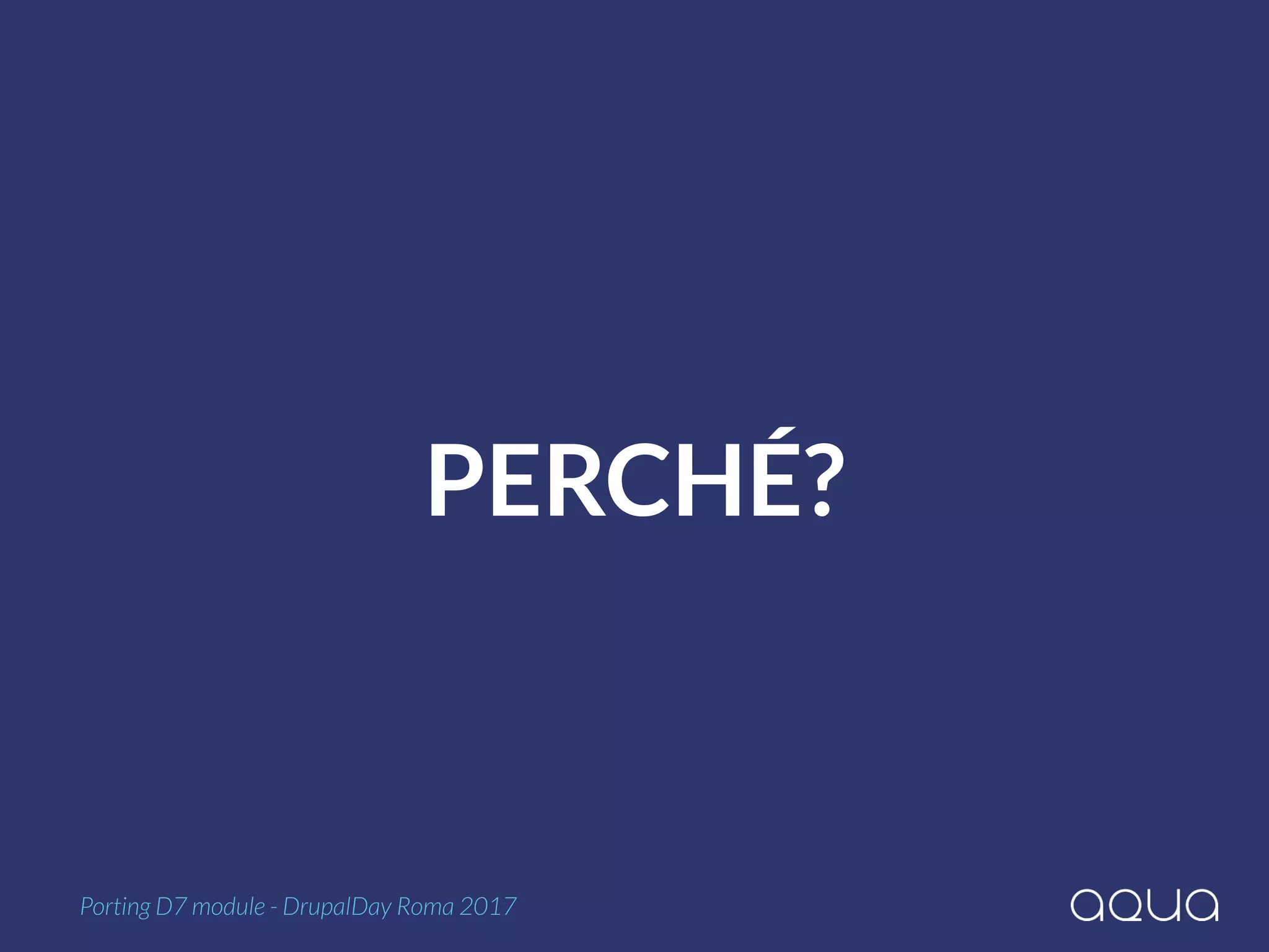 PERCHÉ?
Porting D7 module - DrupalDay Roma 2017
 