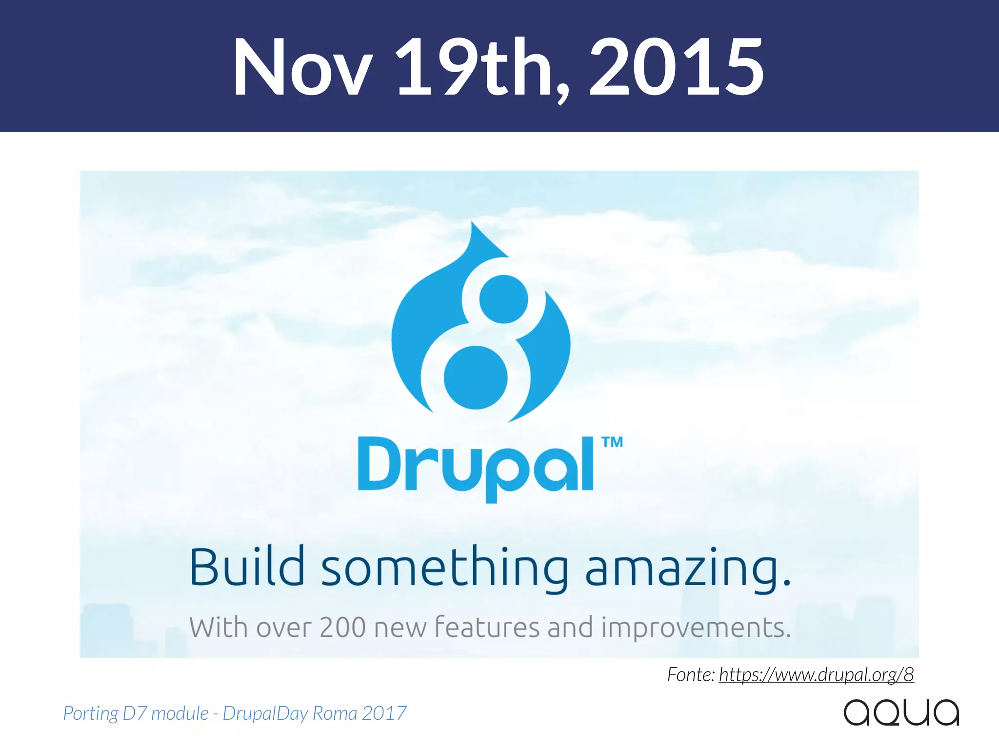 Nov 19th, 2015
Porting D7 module - DrupalDay Roma 2017
Fonte: https://www.drupal.org/8
 