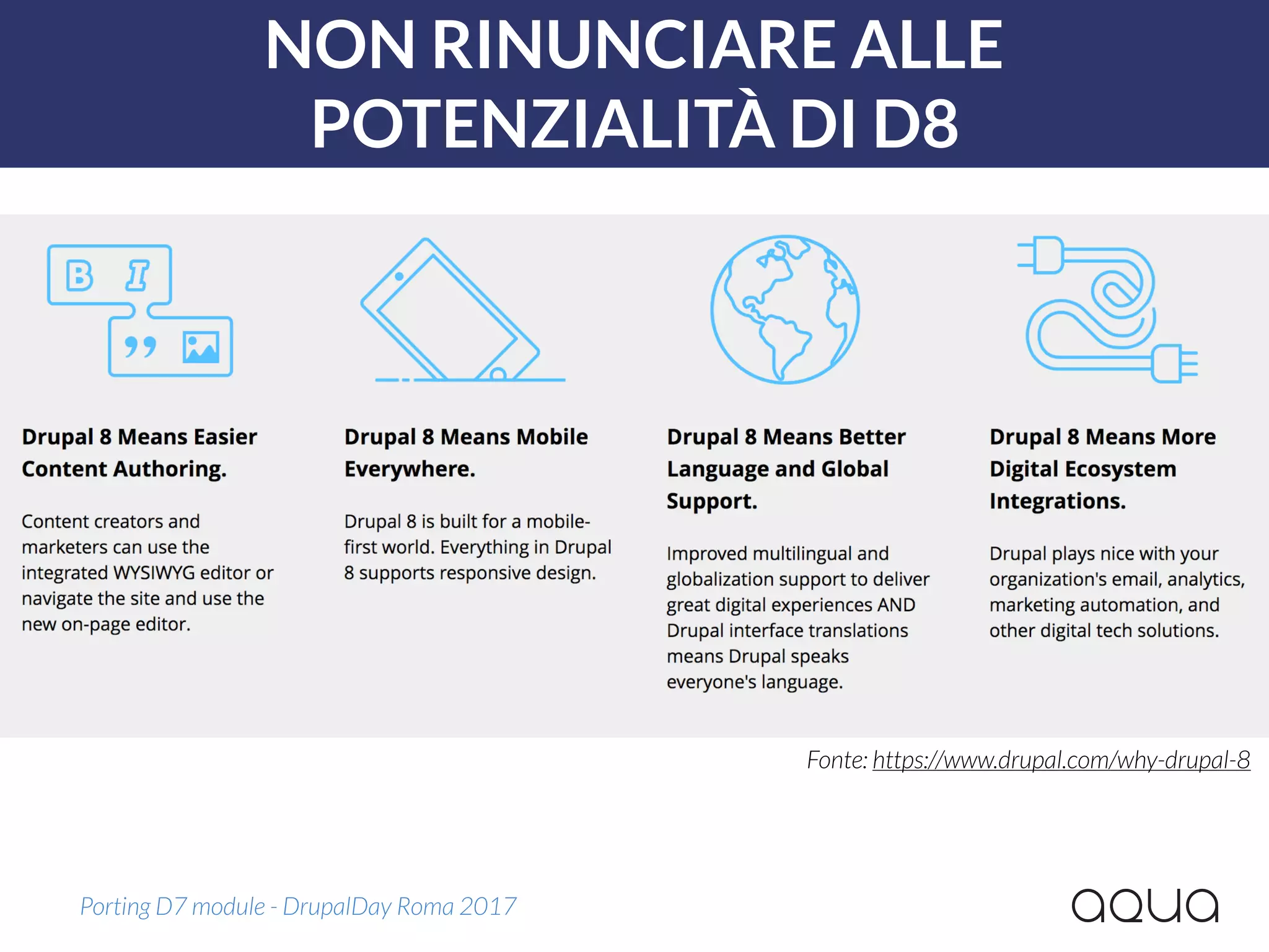 NON RINUNCIARE ALLE
POTENZIALITÀ DI D8
Porting D7 module - DrupalDay Roma 2017
Fonte: https://www.drupal.com/why-drupal-8
 