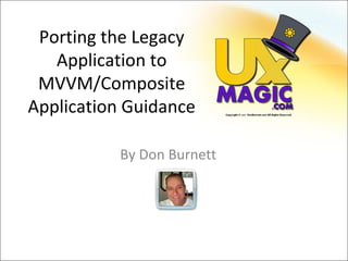 Porting the Legacy
   Application to
 MVVM/Composite
Application Guidance

           By Don Burnett
 