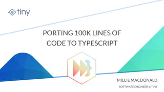 tiny.cloud
PORTING 100K LINES OF
CODE TO TYPESCRIPT
MILLIE MACDONALD
SOFTWARE ENGINEER @ TINY
 