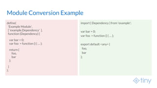 Module Conversion Example
define(
'Example Module',
[ ‘example.Dependency' ],
function (Dependency) {
var bar = 0;
var foo...