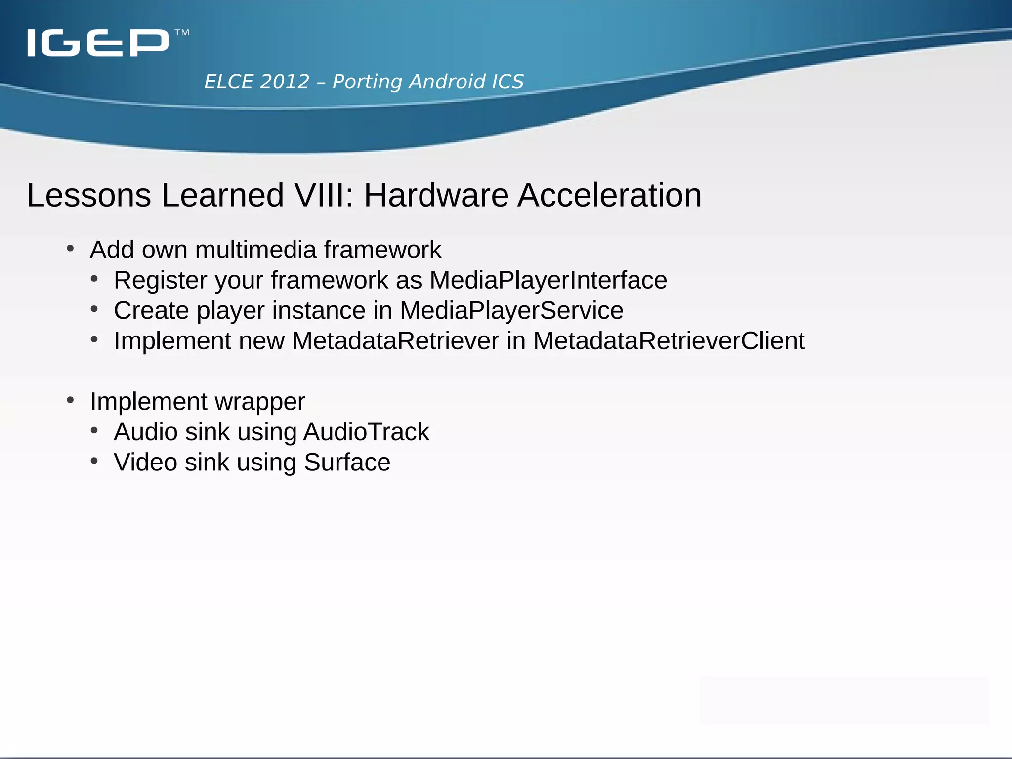 ELCE 2012 – Porting Android ICS




Lessons Learned VIII: Hardware Acceleration
  libmediaplayerservice:
 