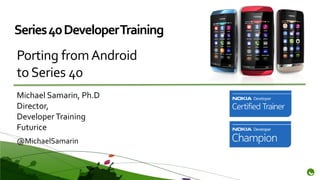 Series 40 Developer Training
Porting from Android
to Series 40
Michael Samarin, Ph.D
Director,
Developer Training
Futurice
@MichaelSamarin
 