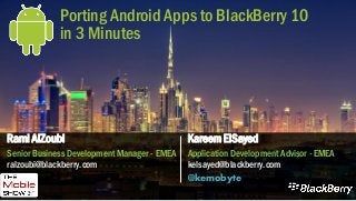 Porting Android Apps to BlackBerry 10
in 3 Minutes
Kareem ElSayed
Application Development Advisor - EMEA
kelsayed@blackberry.com
@kemobyte
Rami AlZoubi
Senior Business Development Manager - EMEA
ralzoubi@blackberry.com
 
