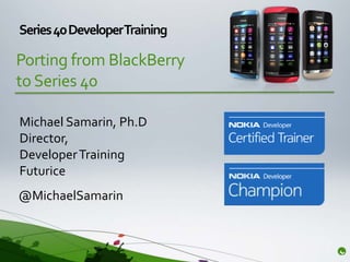 Series 40 DeveloperTraining

Porting from BlackBerry
to Series 40

Michael Samarin, Ph.D
Director,
Developer Training
Futurice
@MichaelSamarin
 