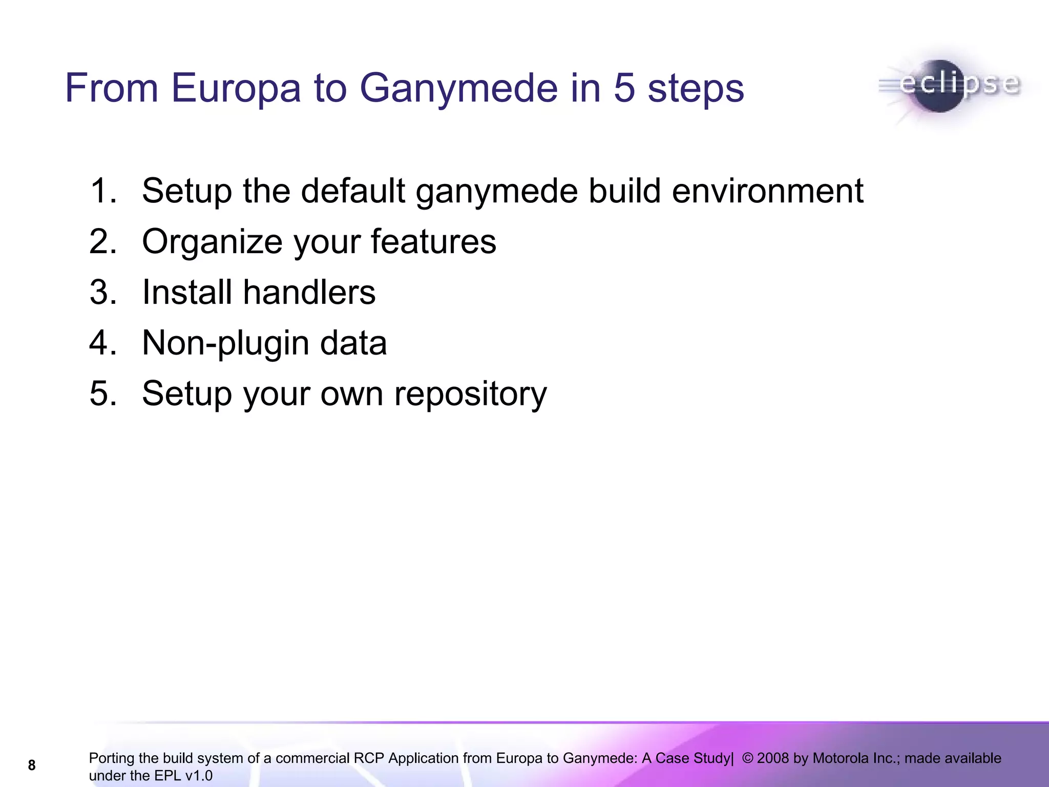 From Europa to Ganymede in 5 steps Setup the default ganymede build environment Organize your features Install handlers Non-plugin data Setup your own repository 