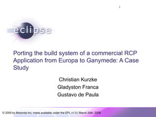 Porting the build system of a commercial RCP Application from Europa to Ganymede: A Case Study Christian Kurzke Gladyston Franca Gustavo de Paula 