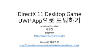 DirectX 11 Desktop Game
UWP App으로 포팅하기
MS Visual C++ MVP
유영천
@dgtman
http://megayuchi.wordpress.com
Channel 9 발표영상
https://channel9.msdn.com/Blogs/MVPKorea/win32DirectXUWP
 