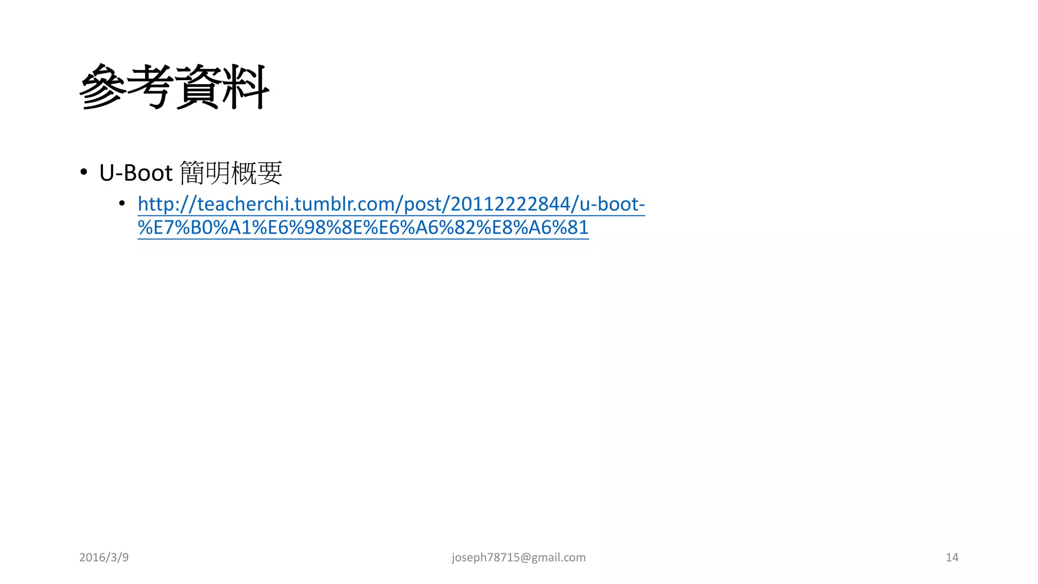 參考資料
• U-Boot 簡明概要
• http://teacherchi.tumblr.com/post/20112222844/u-boot-
%E7%B0%A1%E6%98%8E%E6%A6%82%E8%A6%81
2016/3/9 joseph78715@gmail.com 14
 