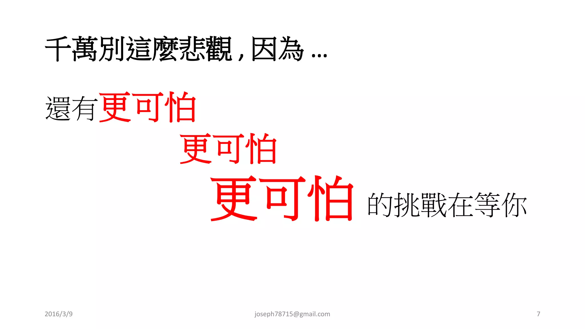 千萬別這麼悲觀 , 因為 …
還有更可怕
更可怕
更可怕 的挑戰在等你
2016/3/9 joseph78715@gmail.com 7
 