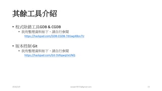 其餘工具介紹
• 程式除錯工具GDB & CGDB
• 我有整理資料如下，請自行參閱
https://hackpad.com/GDB-CGDB-7dUwpX8os7U
• 版本控制 Git
• 我有整理資料如下，請自行參閱
https://hackpad.com/Git-SVKqwqVxUNQ
2016/3/9 joseph78715@gmail.com 13
 