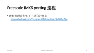 Freescale iMX6 porting 流程
• 我有整理資料如下，請自行參閱
https://hackpad.com/Freescale-iMX6-porting-EKoWlOejTiw
2016/3/9 joseph78715@gmail.com 3
 