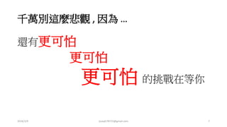 千萬別這麼悲觀 , 因為 …
還有更可怕
更可怕
更可怕 的挑戰在等你
2016/3/9 joseph78715@gmail.com 7
 
