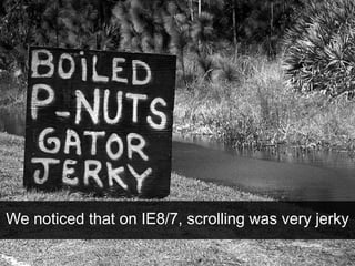 We noticed that on IE8/7, scrolling was very jerky
 