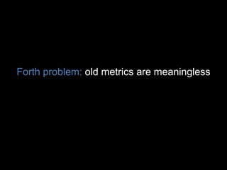 Forth problem: old metrics are meaningless
 
