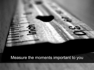 Measure the moments important to you
 