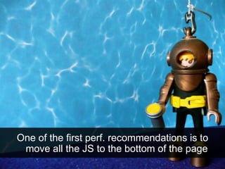 One of the first perf. recommendations is to
move all the JS to the bottom of the page
 