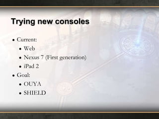 Trying new consoles
●

●

Current:
● Web
● Nexus 7 (First generation)
● iPad 2
Goal:
● OUYA
● SHIELD

 