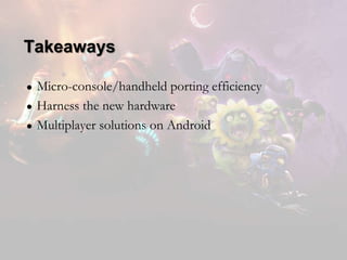 Takeaways
●
●
●

Micro-console/handheld porting efficiency
Harness the new hardware
Multiplayer solutions on Android

 