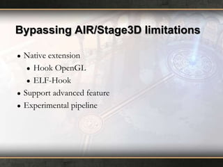 Bypassing AIR/Stage3D limitations
●

●
●

Native extension
● Hook OpenGL
● ELF-Hook
Support advanced feature
Experimental pipeline

 