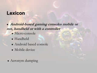 Lexicon
Android-based gaming consoles mobile or
not, handheld or with a controller
●

●
●
●
●

●

Micro-console
Handheld
Android based console
Mobile device

Acronym dumping

 