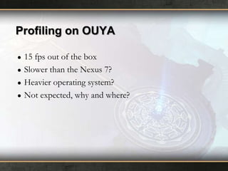 Profiling on OUYA
●
●
●
●

15 fps out of the box
Slower than the Nexus 7?
Heavier operating system?
Not expected, why and where?

 
