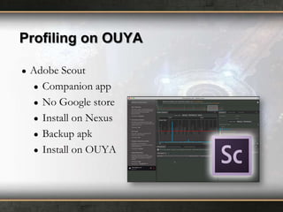 Profiling on OUYA
●

Adobe Scout
● Companion app
● No Google store
● Install on Nexus
● Backup apk
● Install on OUYA

 