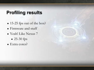 Profiling results
●
●
●

●

15-25 fps out of the box?
Firmware and stuff
Yeah! Like Nexus 7
● 25-30 fps
Extra cores?

 