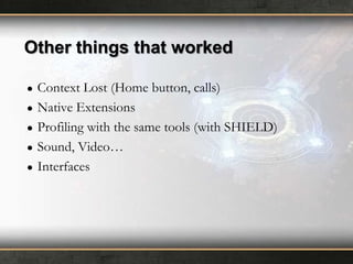 Other things that worked
●
●
●
●
●

Context Lost (Home button, calls)
Native Extensions
Profiling with the same tools (with SHIELD)
Sound, Video…
Interfaces

 