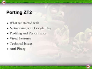 Porting ZT2
●
●
●
●
●
●

What we started with
Networking with Google Play
Profiling and Performance
Visual Features
Technical Issues
Anti-Piracy

 