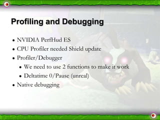 Profiling and Debugging
●
●
●

●

NVIDIA PerfHud ES
CPU Profiler needed Shield update
Profiler/Debugger
● We need to use 2 functions to make it work
● Deltatime 0/Pause (unreal)
Native debugging

 