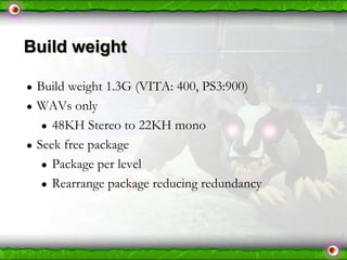 Build weight
●
●

●

Build weight 1.3G (VITA: 400, PS3:900)
WAVs only
● 48KH Stereo to 22KH mono
Seek free package
● Package per level
● Rearrange package reducing redundancy

 