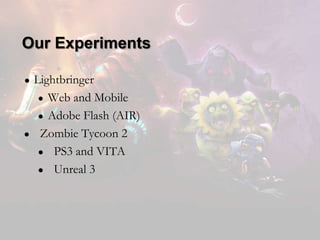 Our Experiments
●

●

Lightbringer
● Web and Mobile
● Adobe Flash (AIR)
Zombie Tycoon 2
● PS3 and VITA
● Unreal 3

 