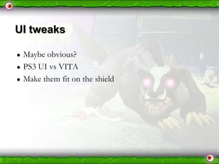 UI tweaks
●
●
●

Maybe obvious?
PS3 UI vs VITA
Make them fit on the shield

 