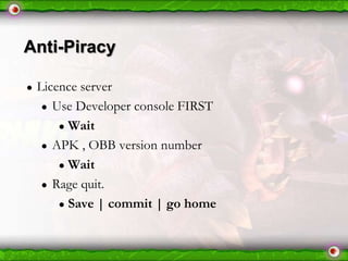Anti-Piracy
●

Licence server
● Use Developer console FIRST
● Wait
● APK , OBB version number
● Wait
● Rage quit.
● Save | commit | go home

 