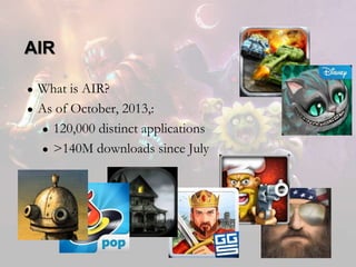 AIR
●
●

What is AIR?
As of October, 2013,:
● 120,000 distinct applications
● >140M downloads since July

 