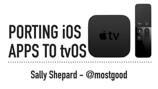 PORTING iOS
APPS TO tvOS
Sally Shepard - @mostgood
 