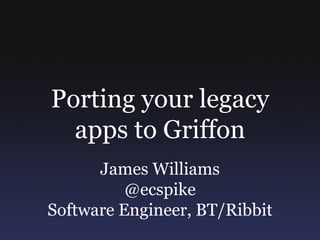 Porting your legacy
  apps to Griffon
      James Williams
          @ecspike
Software Engineer, BT/Ribbit
 