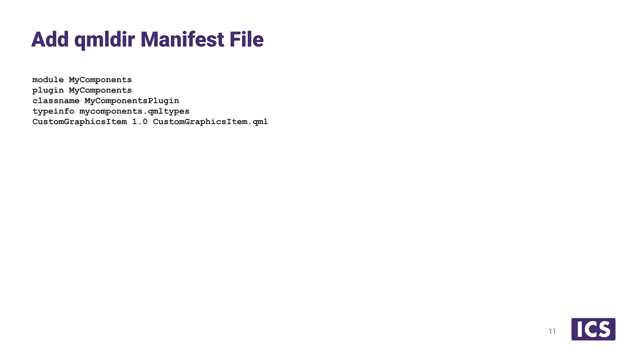 module MyComponents
plugin MyComponents
classname MyComponentsPlugin
typeinfo mycomponents.qmltypes
CustomGraphicsItem 1.0 CustomGraphicsItem.qml
Add qmldir Manifest File
11
 