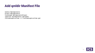 module MyComponents
plugin MyComponents
classname MyComponentsPlugin
typeinfo mycomponents.qmltypes
CustomGraphicsItem 1.0 CustomGraphicsItem.qml
Add qmldir Manifest File
11
 