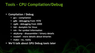 Tools – CPU Compilation/Debug
Compilation / Debug
gcc – compilation
gdb – debugging from 1970
cgdb – debugging from 2000
ldd – dumpbin for linux
nm – for symbol information
objdump – disassembler / binary details
readelf – more details about binaries
make – no, really
We’ll talk about GPU Debug tools later
 