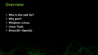 Overview
Who is this talk for?
Why port?
Windows->Linux
Linux Tools
Direct3D->OpenGL
 