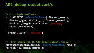 ARB_debug_output cont’d
// Our simple callback
void APIENTRY myErrorCallback( GLenum _source,
GLenum _type, GLuint _id, GL...