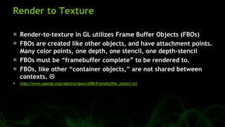 Render to Texture
Render-to-texture in GL utilizes Frame Buffer Objects (FBOs)
FBOs are created like other objects, and ha...