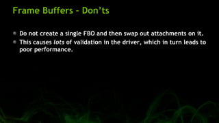 Frame Buffers – Don’ts
Do not create a single FBO and then swap out attachments on it.
This causes lots of validation in t...