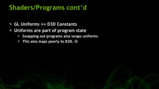 Shaders/Programs cont’d
GL Uniforms == D3D Constants
Uniforms are part of program state
Swapping out programs also swaps u...