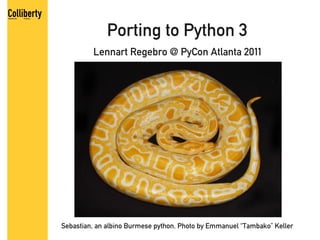 Porting to Python 3
         Lennart Regebro @ PyCon Atlanta 2011




Sebastian, an albino Burmese python. Photo by Emmanuel “Tambako” Keller
 