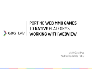 PORTING WEB MMO GAMES
TO NATIVE PLATFORMS.
WORKING WITH WEBVIEW



                     Vitaliy Zasadnyy
             Android TechTalk, Feb 9
 